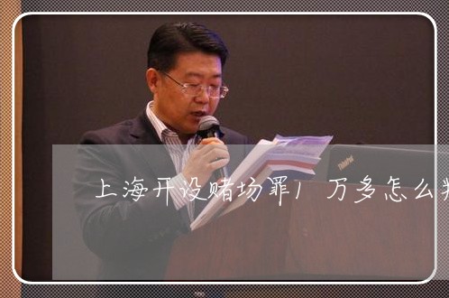 上海开设赌场罪1万多怎么判/2023032769401 上海开设赌场罪1万多怎么判/2023032769401