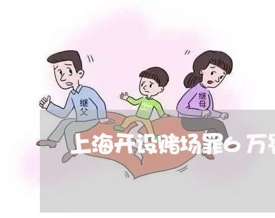 上海开设赌场罪6万罚金多少/2023032704038 上海开设赌场罪6万罚金多少/2023032704038