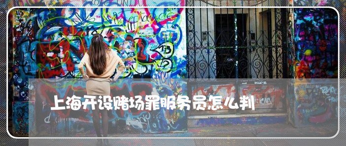 上海开设赌场罪服务员怎么判/2023032707263