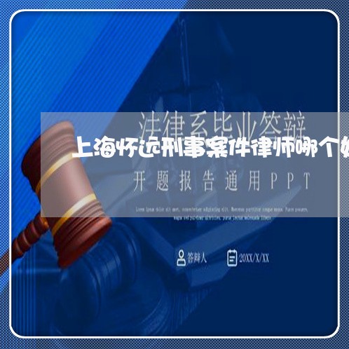 上海怀远刑事案件律师哪个好/2023032670573