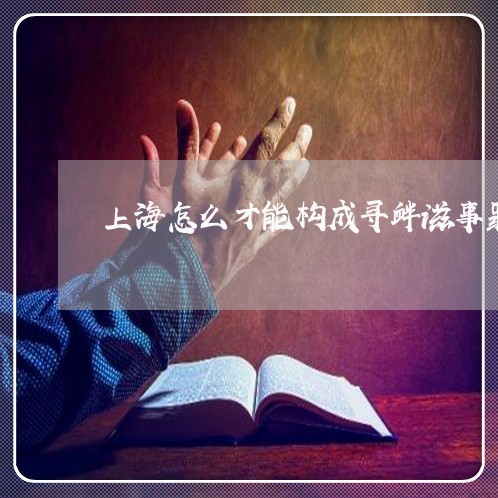 上海怎么才能构成寻衅滋事罪/2023032730472