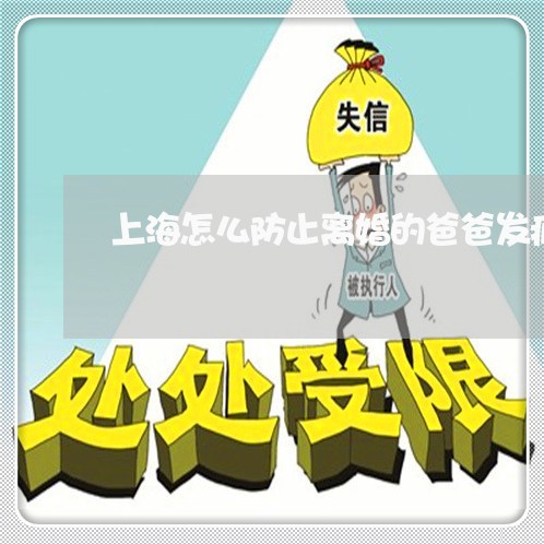 上海怎么防止离婚的爸爸发疯/2023032610605