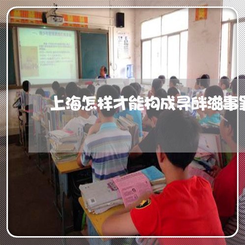 上海怎样才能构成寻衅滋事罪/2023032717129