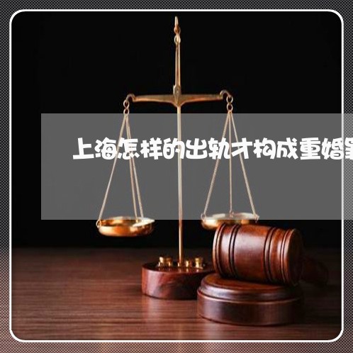 上海怎样的出轨才构成重婚罪/2023032671472