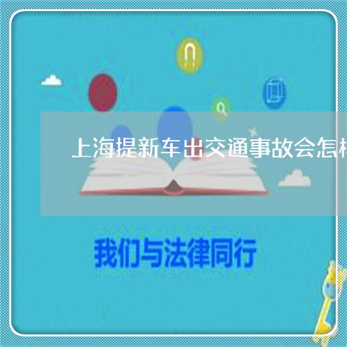 上海提新车出交通事故会怎样/2023032693718