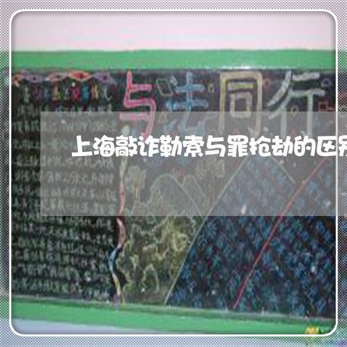 上海敲诈勒索与罪抢劫的区别/2023032685625 上海敲诈勒索与罪抢劫的区别/2023032685625