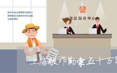 上海敲诈勒索五十万罪判几年/2023032674836