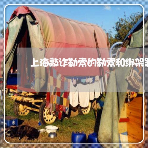 上海敲诈勒索的勒索和绑架罪/2023032604794 上海敲诈勒索的勒索和绑架罪/2023032604794