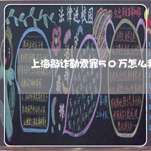 上海敲诈勒索罪50万怎么判/2023032602614 上海敲诈勒索罪50万怎么判/2023032602614