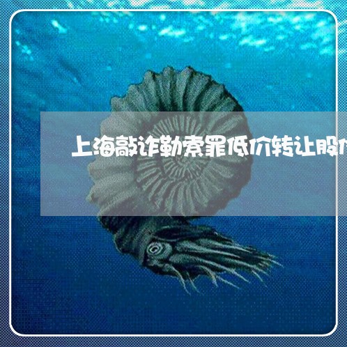 上海敲诈勒索罪低价转让股份/2023032660473