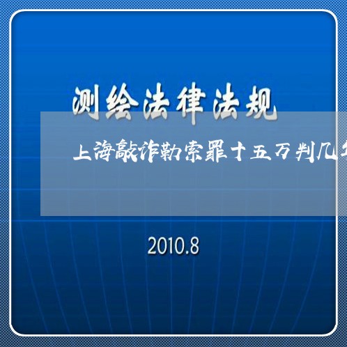 上海敲诈勒索罪十五万判几年/2023032616137 上海敲诈勒索罪十五万判几年/2023032616137