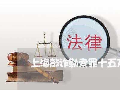 上海敲诈勒索罪十五万判几年/2023032674028 上海敲诈勒索罪十五万判几年/2023032674028