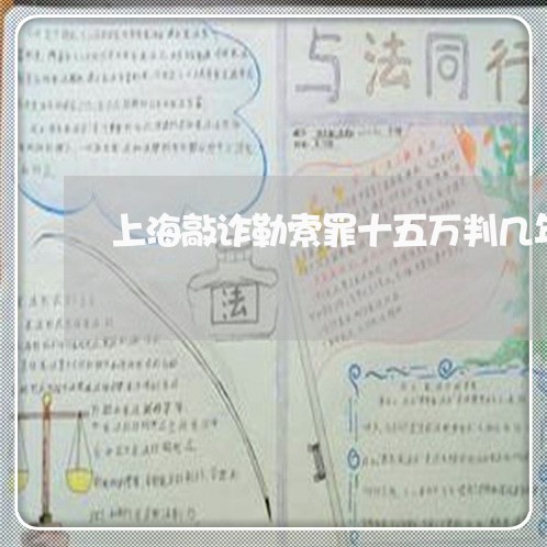 上海敲诈勒索罪十五万判几年/2023032696928 上海敲诈勒索罪十五万判几年/2023032696928