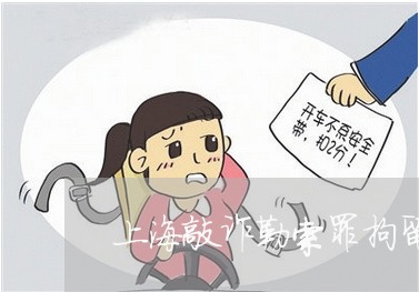 上海敲诈勒索罪拘留多少天/2023032462814