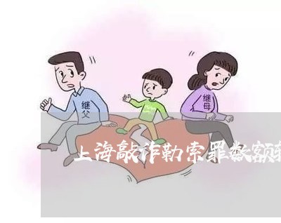 上海敲诈勒索罪数额较大标准/2023032648492 上海敲诈勒索罪数额较大标准/2023032648492