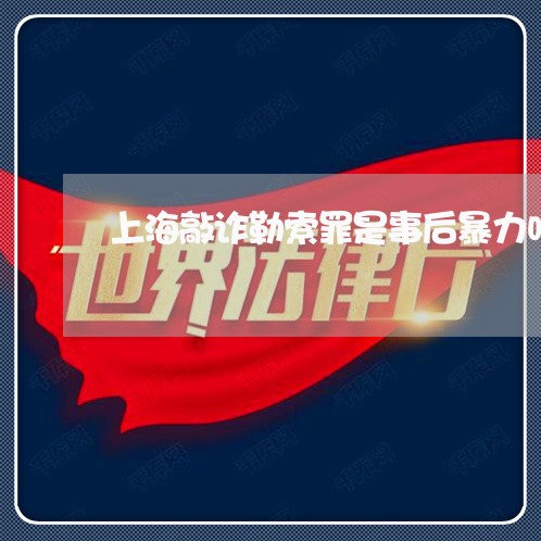 上海敲诈勒索罪是事后暴力吗/2023032633482 上海敲诈勒索罪是事后暴力吗/2023032633482