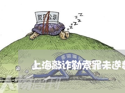 上海敲诈勒索罪未遂数额标准/2023032646170