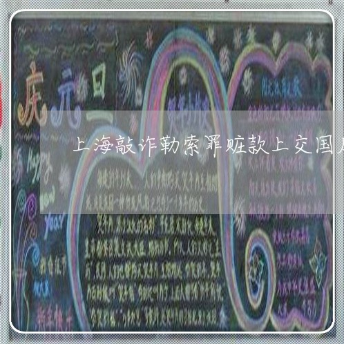上海敲诈勒索罪赃款上交国库/2023032604716 上海敲诈勒索罪赃款上交国库/2023032604716