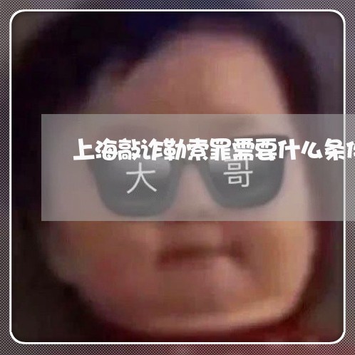 上海敲诈勒索罪需要什么条件/2023032637472 上海敲诈勒索罪需要什么条件/2023032637472