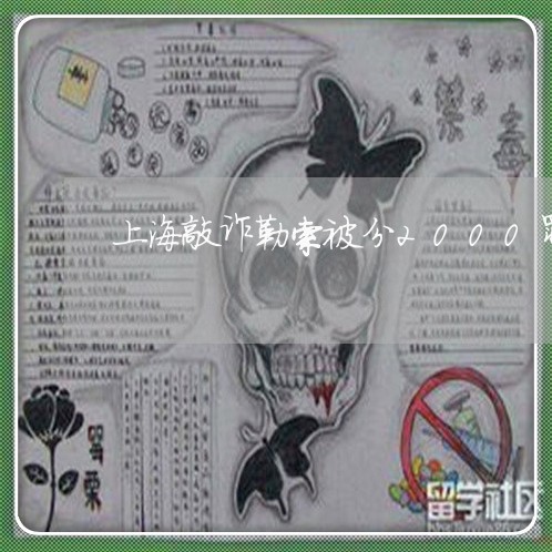 上海敲诈勒索被分2000罪/2023032673715 上海敲诈勒索被分2000罪/2023032673715