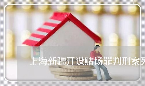 上海新疆开设赌场罪判刑案列/2023032652693 上海新疆开设赌场罪判刑案列/2023032652693
