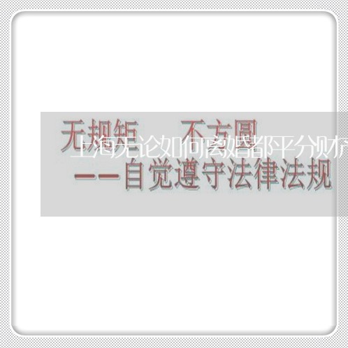 上海无论如何离婚都平分财产/2023032625947 上海无论如何离婚都平分财产/2023032625947