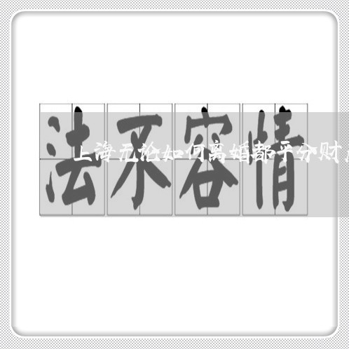 上海无论如何离婚都平分财产/2023032640483 上海无论如何离婚都平分财产/2023032640483