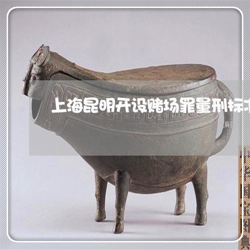 上海昆明开设赌场罪量刑标准/2023032607271 上海昆明开设赌场罪量刑标准/2023032607271