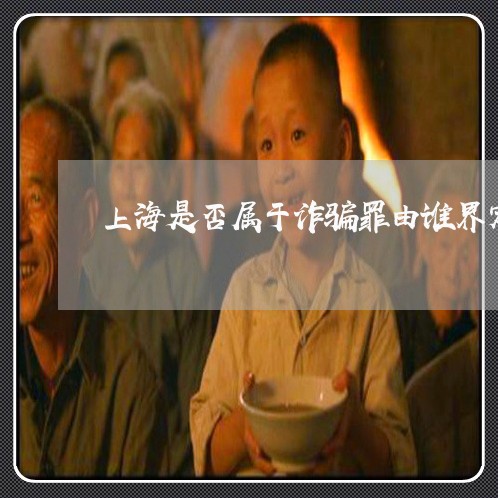 上海是否属于诈骗罪由谁界定/2023032675815
