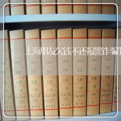 上海朋友欠钱不还报警诈骗罪/2023032674726