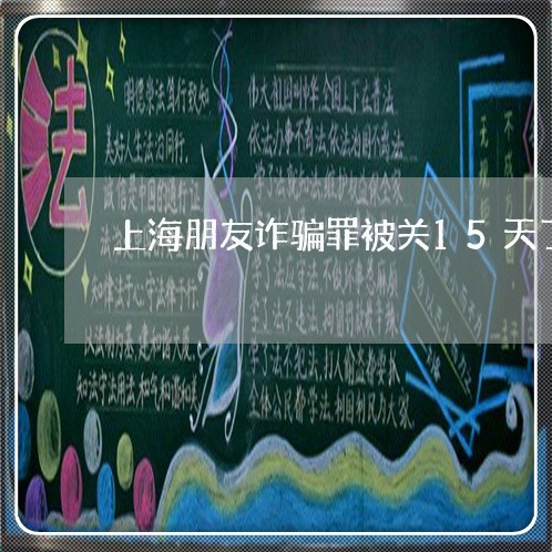 上海朋友诈骗罪被关15天了/2023032665948 上海朋友诈骗罪被关15天了/2023032665948