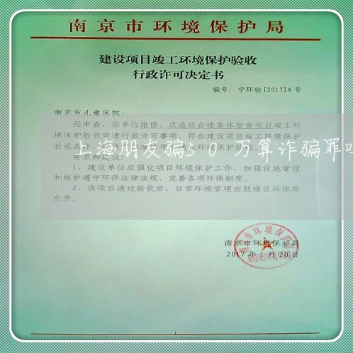上海朋友骗50万算诈骗罪吗/2023032617957 上海朋友骗50万算诈骗罪吗/2023032617957