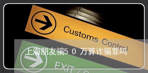 上海朋友骗50万算诈骗罪吗/2023032643684 上海朋友骗50万算诈骗罪吗/2023032643684