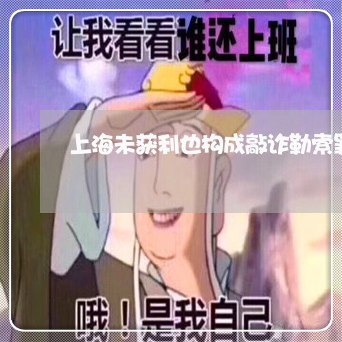 上海未获利也构成敲诈勒索罪/2023032506826 上海未获利也构成敲诈勒索罪/2023032506826