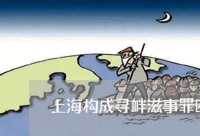 上海构成寻衅滋事罪四大要素/2023032573837