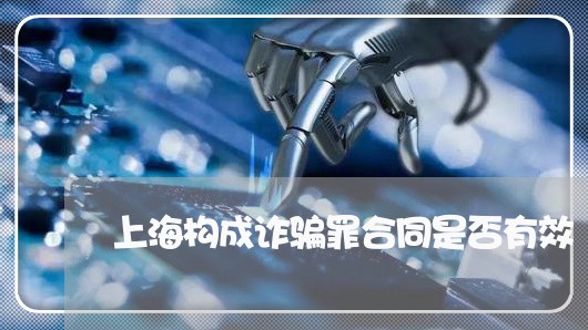 上海构成诈骗罪合同是否有效/2023032594816