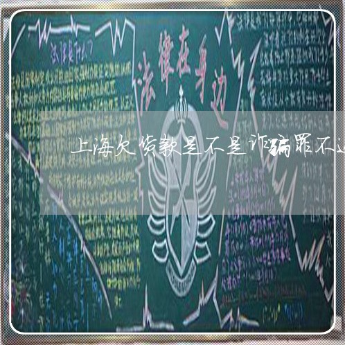 上海欠货款是不是诈骗罪不还/2023032503815 上海欠货款是不是诈骗罪不还/2023032503815