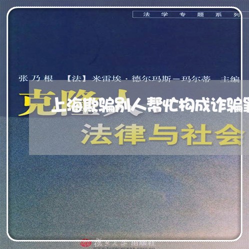 上海欺骗别人帮忙构成诈骗罪/2023032595947