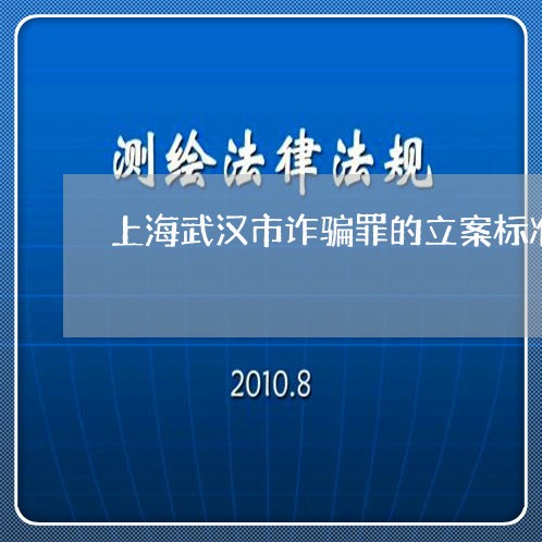 上海武汉市诈骗罪的立案标准/2023032569370