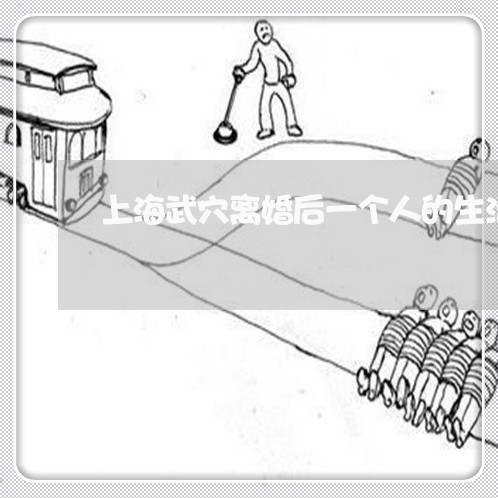 上海武穴离婚后一个人的生活/2023032550695 上海武穴离婚后一个人的生活/2023032550695