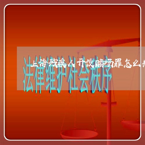 上海残疾人开设赌场罪怎么判/2023032563815