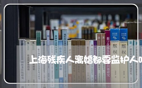 上海残疾人离婚都要监护人吗/2023032576137 上海残疾人离婚都要监护人吗/2023032576137
