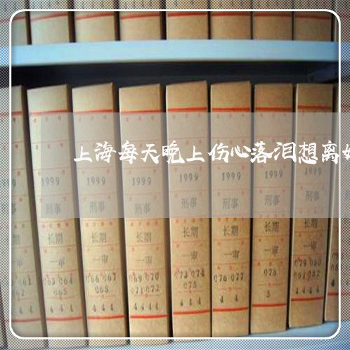 上海每天晚上伤心落泪想离婚/2023032548269