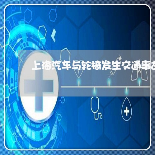上海汽车与轮椅发生交通事故/2023032581592 上海汽车与轮椅发生交通事故/2023032581592