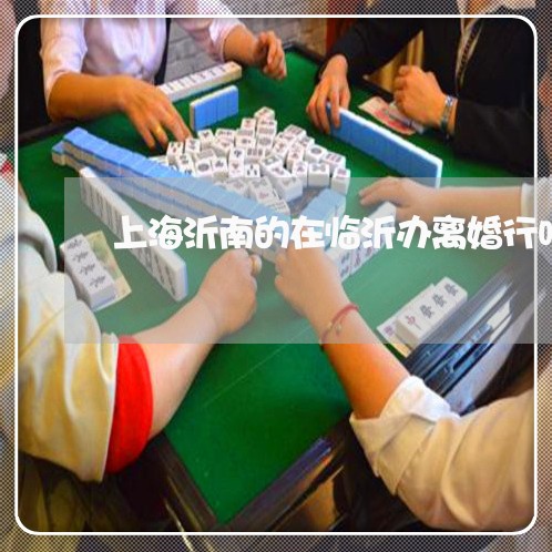 上海沂南的在临沂办离婚行吗/2023032561815 上海沂南的在临沂办离婚行吗/2023032561815