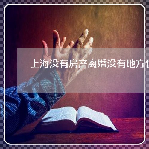 上海没有房产离婚没有地方住/2023032596138 上海没有房产离婚没有地方住/2023032596138