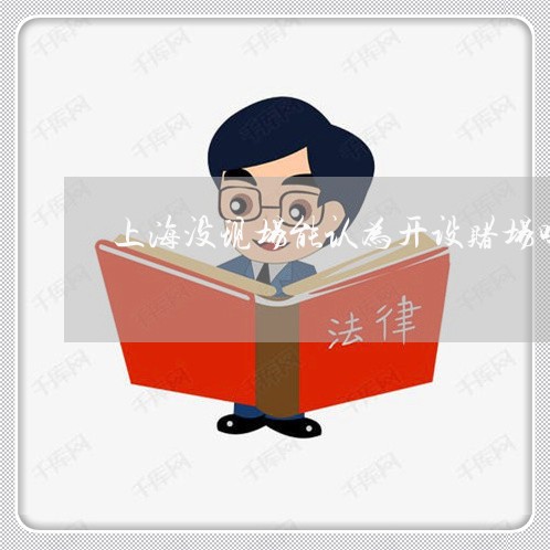 上海没现场能认为开设赌场吗/2023032504037