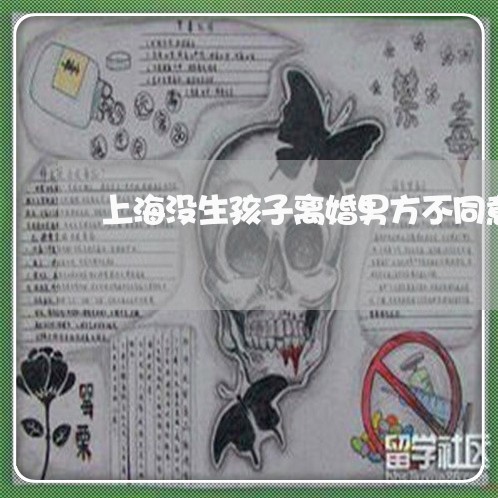 上海没生孩子离婚男方不同意/2023032516969 上海没生孩子离婚男方不同意/2023032516969