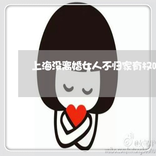 上海没离婚女人不归家有权吗/2023032548394