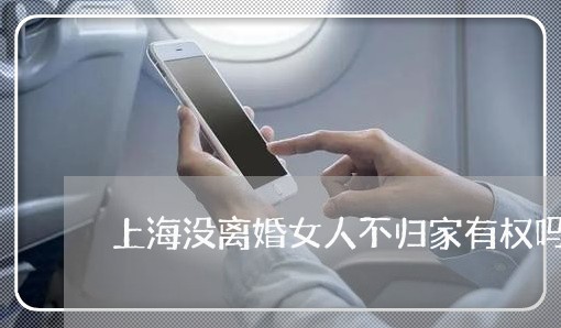 上海没离婚女人不归家有权吗/2023032564816
